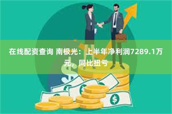 在线配资查询 南极光：上半年净利润7289.1万元，同比扭亏