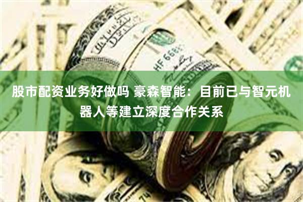 股市配资业务好做吗 豪森智能：目前已与智元机器人等建立深度合作关系
