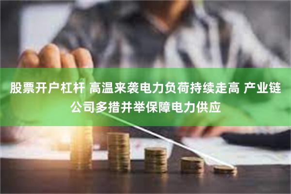 股票开户杠杆 高温来袭电力负荷持续走高 产业链公司多措并举保障电力供应