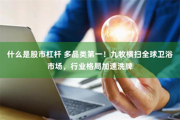 什么是股市杠杆 多品类第一！九牧横扫全球卫浴市场，行业格局加速洗牌