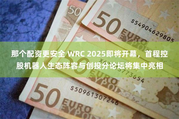 那个配资更安全 WRC 2025即将开幕，首程控股机器人生态阵容与创投分论坛将集中亮相