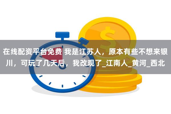 在线配资平台免费 我是江苏人，原本有些不想来银川，可玩了几天后，我改观了_江南人_黄河_西北