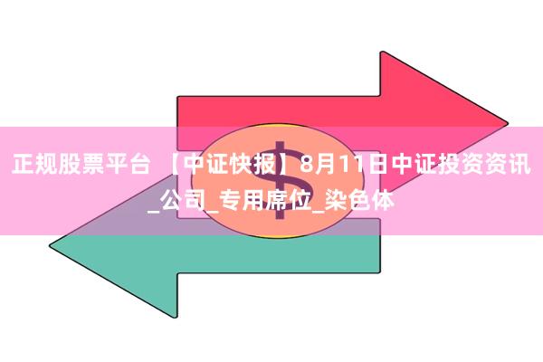 正规股票平台 【中证快报】8月11日中证投资资讯_公司_专用席位_染色体