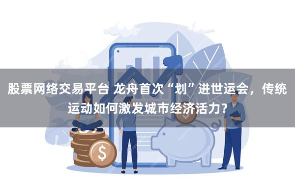 股票网络交易平台 龙舟首次“划”进世运会，传统运动如何激发城市经济活力？