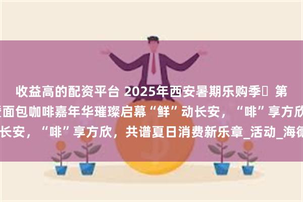 收益高的配资平台 2025年西安暑期乐购季・第四届方欣海鲜美食音乐暨面包咖啡嘉年华璀璨启幕“鲜”动长安，“啡”享方欣，共谱夏日消费新乐章_活动_海德_小镇