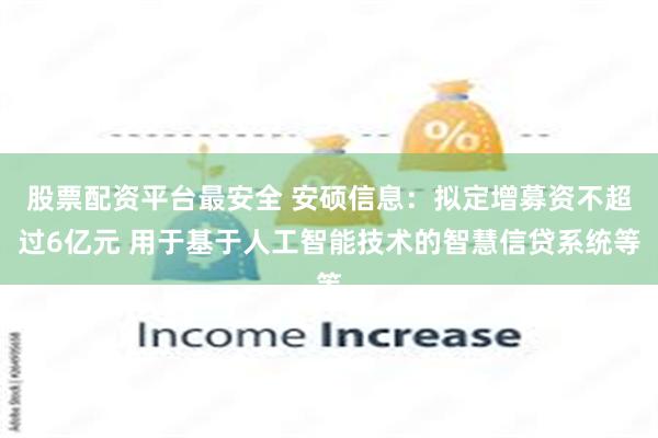 股票配资平台最安全 安硕信息：拟定增募资不超过6亿元 用于基于人工智能技术的智慧信贷系统等