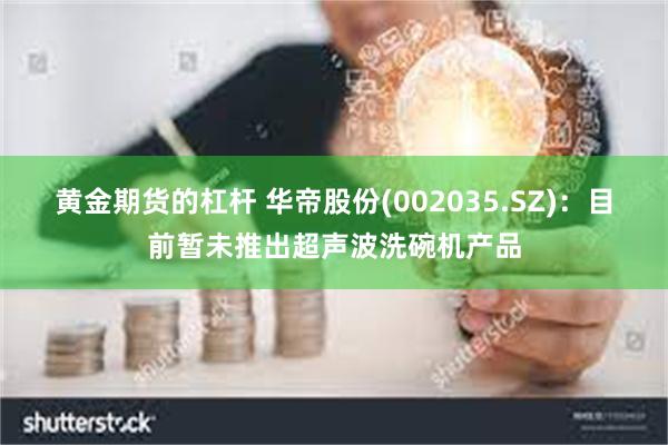 黄金期货的杠杆 华帝股份(002035.SZ)：目前暂未推出超声波洗碗机产品