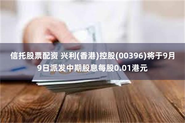 信托股票配资 兴利(香港)控股(00396)将于9月9日派发中期股息每股0.01港元