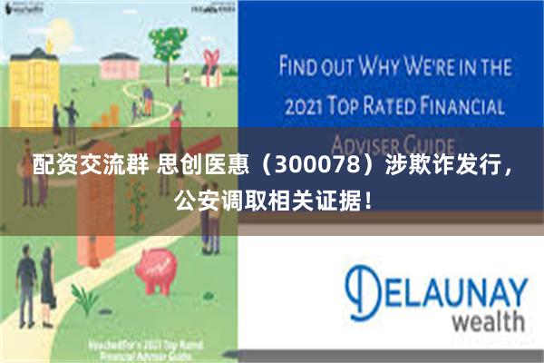 配资交流群 思创医惠（300078）涉欺诈发行，公安调取相关证据！