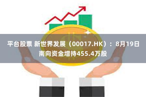 平台股票 新世界发展（00017.HK）：8月19日南向资金增持455.4万股