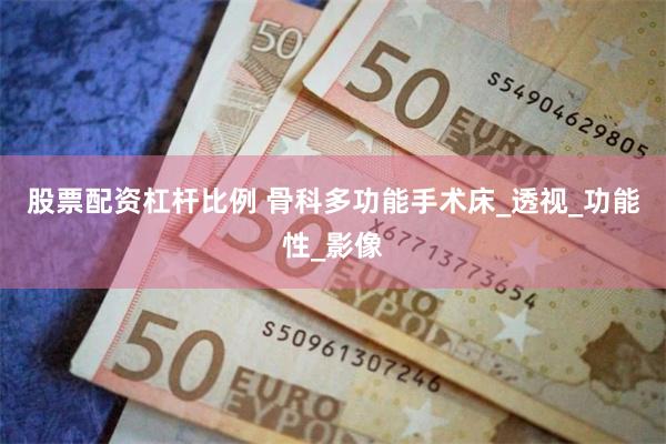 股票配资杠杆比例 骨科多功能手术床_透视_功能性_影像