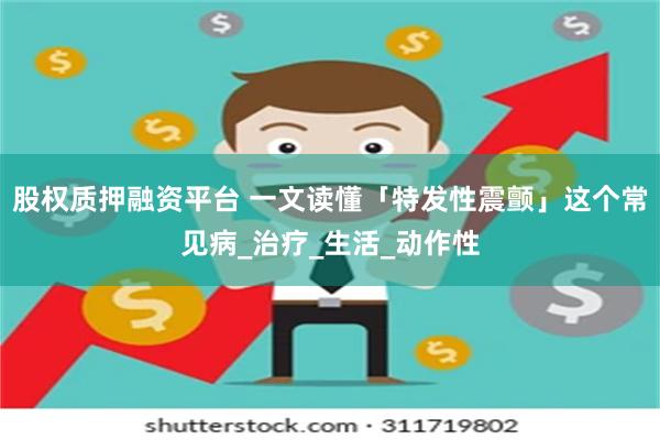股权质押融资平台 一文读懂「特发性震颤」这个常见病_治疗_生活_动作性