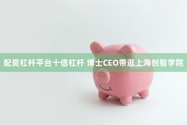 配资杠杆平台十倍杠杆 博士CEO带逛上海创智学院