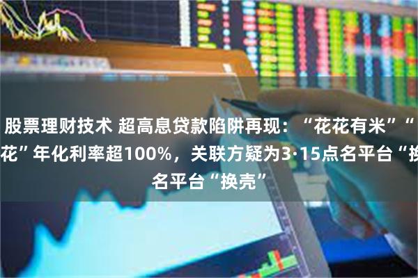 股票理财技术 超高息贷款陷阱再现：“花花有米”“稳融花”年化利率超100%，关联方疑为3·15点名平台“换壳”