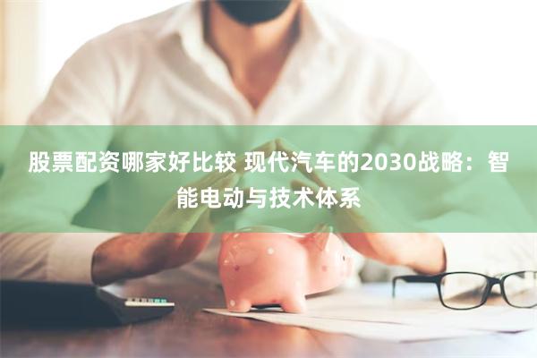 股票配资哪家好比较 现代汽车的2030战略：智能电动与技术体系