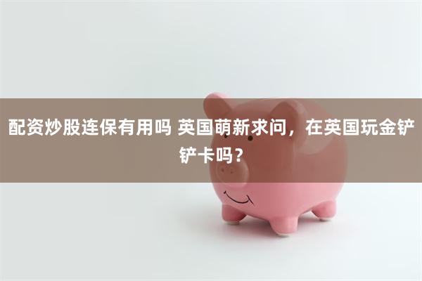 配资炒股连保有用吗 英国萌新求问,在英国玩金铲铲卡吗?