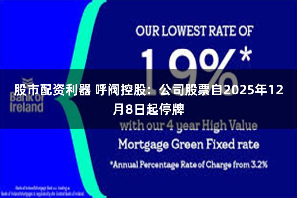 股市配资利器 呼阀控股：公司股票自2025年12月8日起停牌