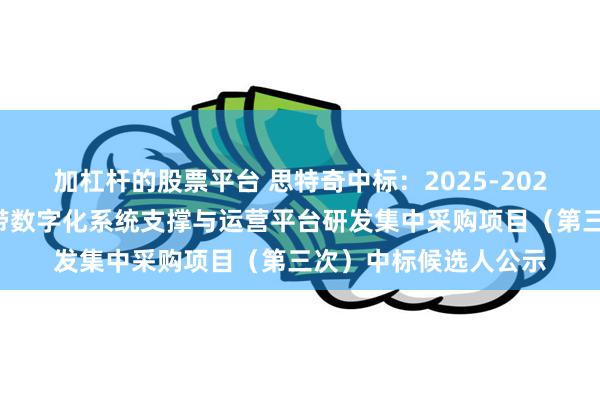加杠杆的股票平台 思特奇中标：2025-2026年中国联通江苏宽带数字化系统支撑与运营平台研发集中采购项目（第三次）中标候选人公示