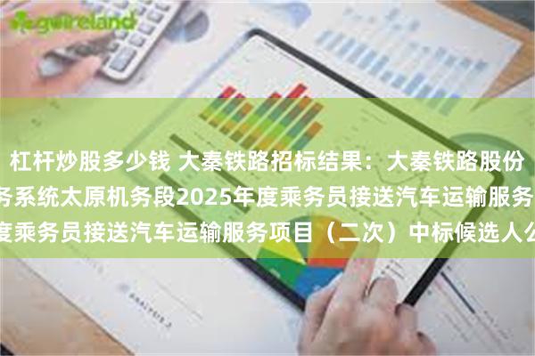 杠杆炒股多少钱 大秦铁路招标结果：大秦铁路股份有限公司2025年度机务系统太原机务段2025年度乘务员接送汽车运输服务项目（二次）中标候选人公示